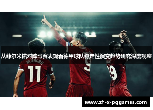 从菲尔米诺对阵马赛表现看德甲球队稳定性演变趋势研究深度观察 从菲尔米诺对阵马赛表现看德甲球队稳定性演变趋势研究深度观察
