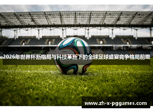 2026年世界杯新格局与科技革新下的全球足球盛宴竞争格局前瞻 2026年世界杯新格局与科技革新下的全球足球盛宴竞争格局前瞻