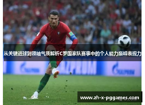 从关键进球到领袖气质解析C罗国家队赛事中的个人能力巅峰表现力