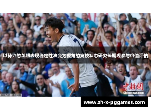 以孙兴慜英超表现稳定性演变为视角的竞技状态研究长期观察与价值评估