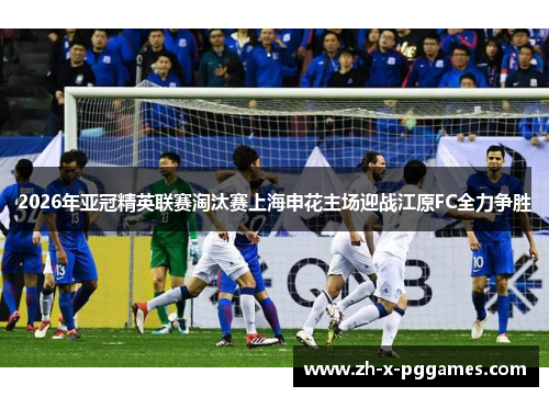 2026年亚冠精英联赛淘汰赛上海申花主场迎战江原FC全力争胜 2026年亚冠精英联赛淘汰赛上海申花主场迎战江原FC全力争胜