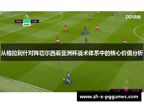 从格拉利什对阵切尔西看亚洲杯战术体系中的核心价值分析 从格拉利什对阵切尔西看亚洲杯战术体系中的核心价值分析
