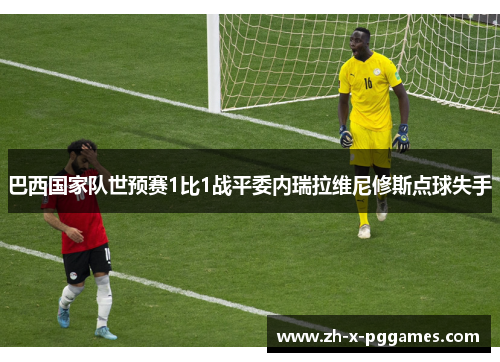 巴西国家队世预赛1比1战平委内瑞拉维尼修斯点球失手 巴西国家队世预赛1比1战平委内瑞拉维尼修斯点球失手