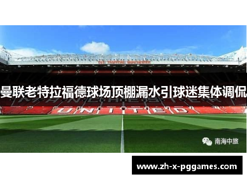 曼联老特拉福德球场顶棚漏水引球迷集体调侃 曼联老特拉福德球场顶棚漏水引球迷集体调侃