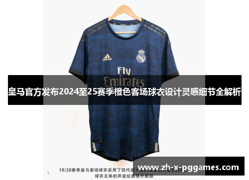 皇马官方发布2024至25赛季橙色客场球衣设计灵感细节全解析