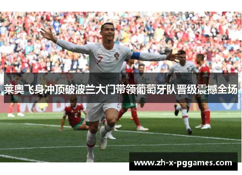 莱奥飞身冲顶破波兰大门带领葡萄牙队晋级震撼全场