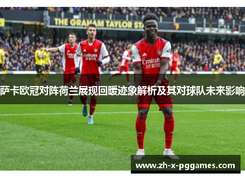 萨卡欧冠对阵荷兰展现回暖迹象解析及其对球队未来影响