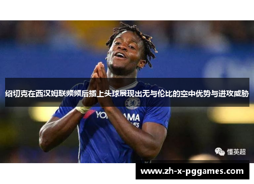 绍切克在西汉姆联频频后插上头球展现出无与伦比的空中优势与进攻威胁 绍切克在西汉姆联频频后插上头球展现出无与伦比的空中优势与进攻威胁