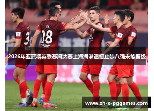 2026年亚冠精英联赛淘汰赛上海海港遗憾止步八强未能晋级 2026年亚冠精英联赛淘汰赛上海海港遗憾止步八强未能晋级