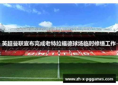 英超曼联宣布完成老特拉福德球场临时修缮工作 英超曼联宣布完成老特拉福德球场临时修缮工作