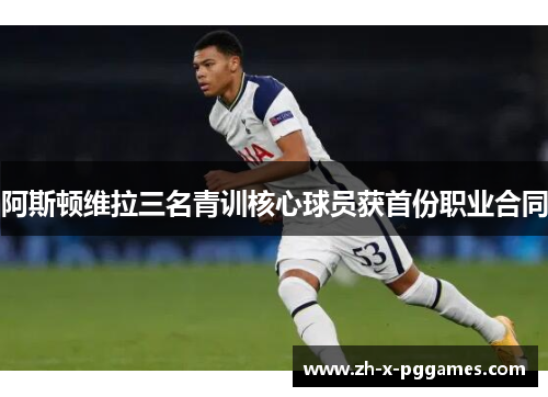阿斯顿维拉三名青训核心球员获首份职业合同 阿斯顿维拉三名青训核心球员获首份职业合同