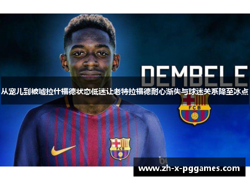 从宠儿到被嘘拉什福德状态低迷让老特拉福德耐心渐失与球迷关系降至冰点