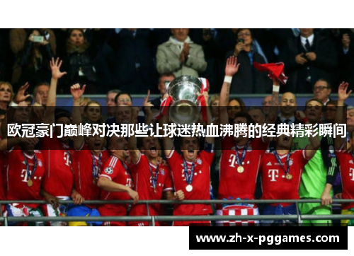 欧冠豪门巅峰对决那些让球迷热血沸腾的经典精彩瞬间 欧冠豪门巅峰对决那些让球迷热血沸腾的经典精彩瞬间