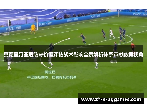 莫德里奇亚冠防守价值评估战术影响全景解析体系贡献数据视角 莫德里奇亚冠防守价值评估战术影响全景解析体系贡献数据视角
